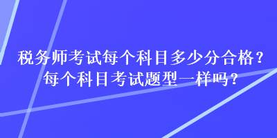 税务师考试每个科目多少分合格?每个科目考试题型一样吗? 税务师考试每个科目多少分合格?每个科目考试题型一样吗?