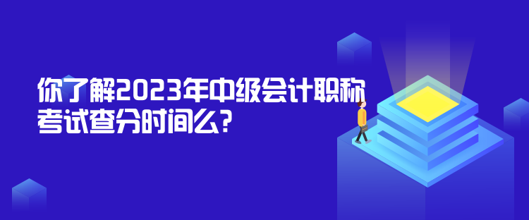 你了解2023年中级会计职称考试查分时间么? 你了解2023年中级会计职称考试查分时间么?