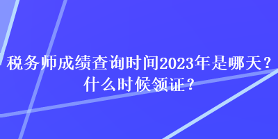 税务师成绩查询时间2023年是哪天？什么时候领证？