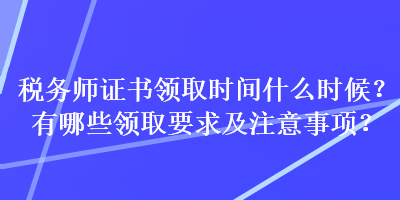 税务师证书领取时间什么时候？有哪些领取要求及注意事项？