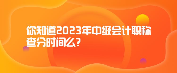 你知道2023年中级会计职称查分时间么? 你知道2023年中级会计职称查分时间么?