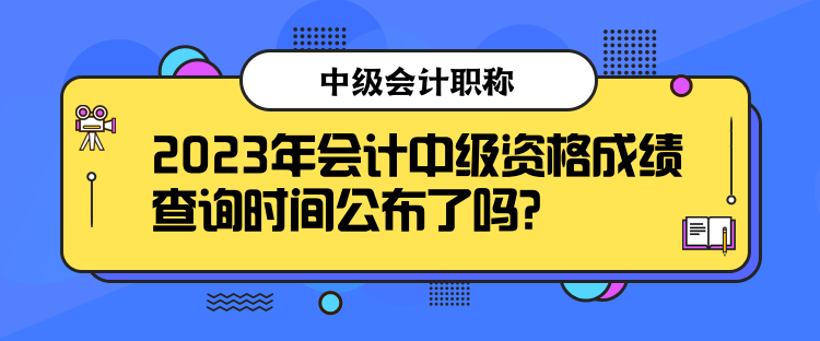 2023年会计中级资格成绩查询时间公布了吗? 2023年会计中级资格成绩查询时间公布了吗?