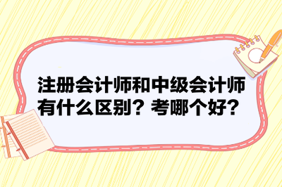注册会计师和中级会计师有什么区别?考哪个好? 注册会计师和中级会计师有什么区别?考哪个好?