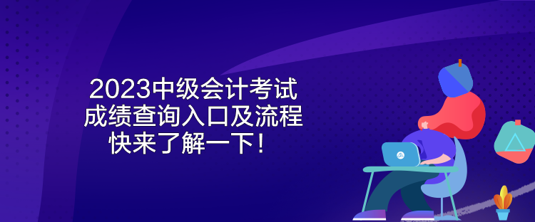 2023中级会计考试成绩查询入口及流程 快来了解一下！