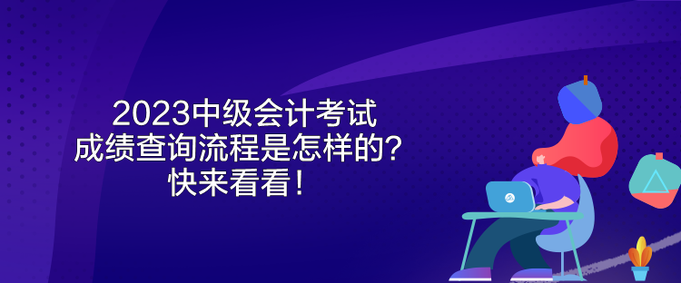 2023中级会计考试成绩查询流程是怎样的?快来看看! 2023中级会计考试成绩查询流程是怎样的?快来看看!