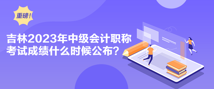 吉林2023年中级会计职称考试成绩什么时候公布? 吉林2023年中级会计职称考试成绩什么时候公布?