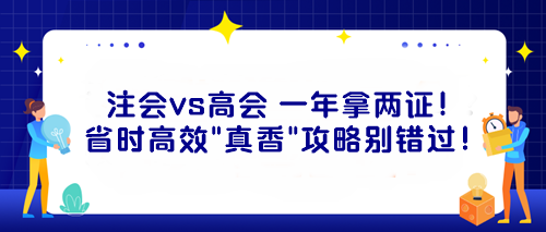 注会vs高会 一年拿两证!省时高效“真香”攻略别错过! 注会vs高会 一年拿两证!省时高效“真香”攻略别错过!
