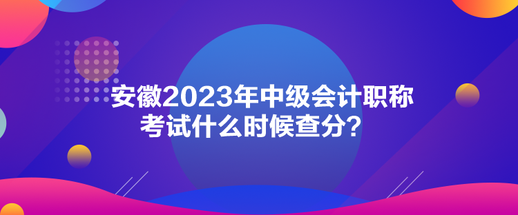 安徽2023年中级会计职称考试什么时候查分? 安徽2023年中级会计职称考试什么时候查分?