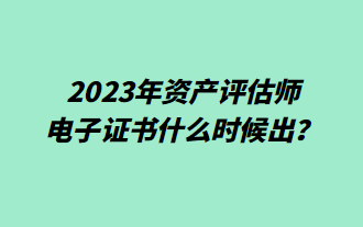 2023年资产评估师电子证书什么时候出? 2023年资产评估师电子证书什么时候出?