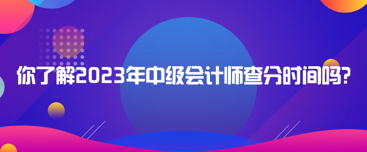 你了解2023年中级会计师查分时间吗？