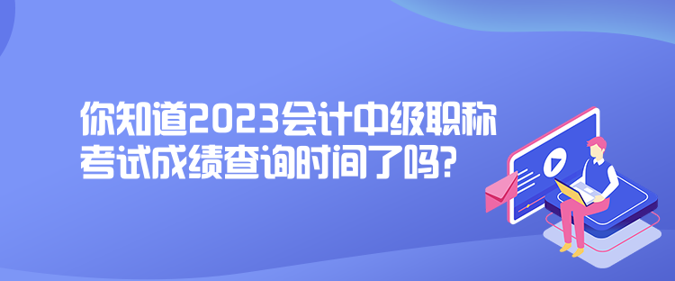 你知道2023会计中级职称考试成绩查询时间了吗？
