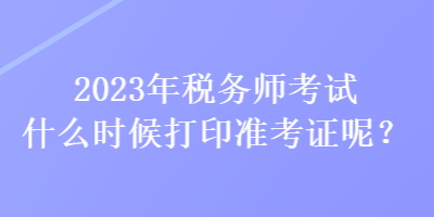 2023年税务师考试什么时候打印准考证呢? 2023年税务师考试什么时候打印准考证呢?