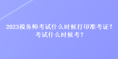 2023税务师考试什么时候打印准考证?考试什么时候考? 2023税务师考试什么时候打印准考证?考试什么时候考?