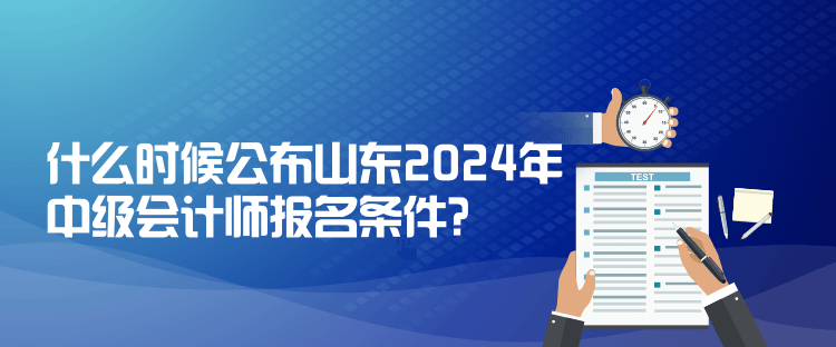 什么时候公布山东2024年中级会计师报名条件？