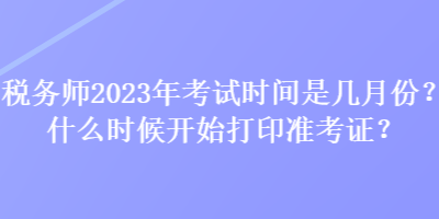 税务师2023年考试时间是几月份?什么时候开始打印准考证? 税务师2023年考试时间是几月份?什么时候开始打印准考证?