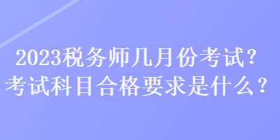 2023税务师几月份考试？考试科目合格要求是什么？