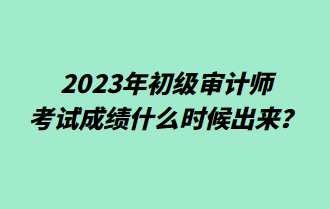 2023年初级审计师考试成绩什么时候出来? 2023年初级审计师考试成绩什么时候出来?