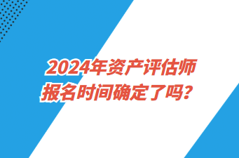 2024年资产评估师报名时间确定了吗? 2024年资产评估师报名时间确定了吗?