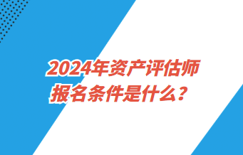 2024年资产评估师报名条件是什么? 2024年资产评估师报名条件是什么?