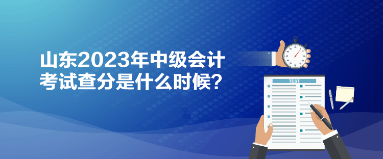 山东2023年中级会计考试查分是什么时候？