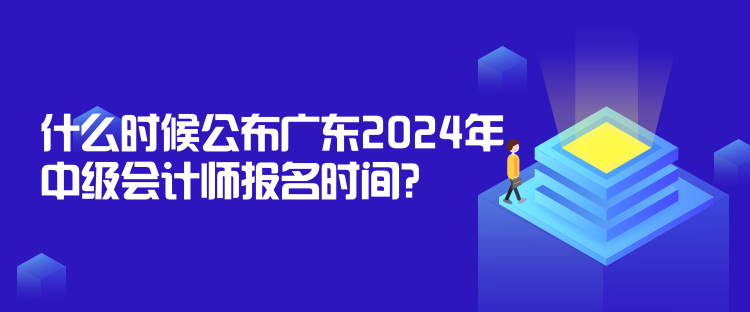 什么时候公布广东2024年中级会计师报名时间? 什么时候公布广东2024年中级会计师报名时间?