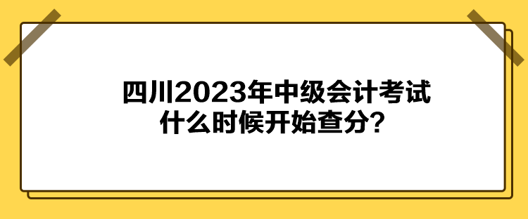 四川2023年中级会计考试什么时候开始查分? 四川2023年中级会计考试什么时候开始查分?