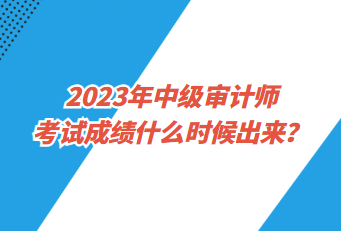 2023年中级审计师考试成绩什么时候出来？