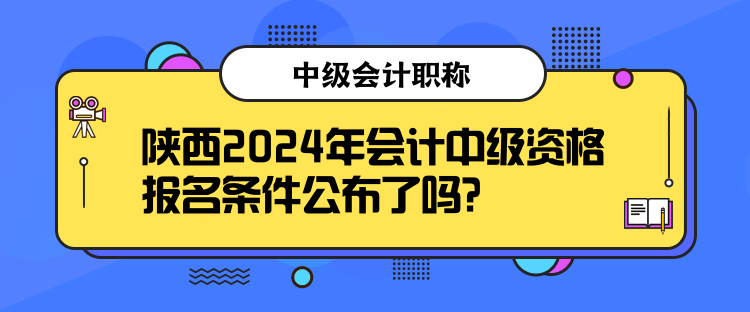 陕西2024年会计中级资格报名条件公布了吗？