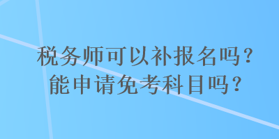 税务师可以补报名吗？能申请免考科目吗？