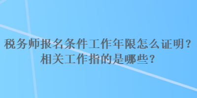 税务师报名条件工作年限怎么证明?相关工作指的是哪些? 税务师报名条件工作年限怎么证明?相关工作指的是哪些?