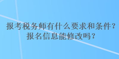 报考税务师有什么要求和条件？报名信息能修改吗？