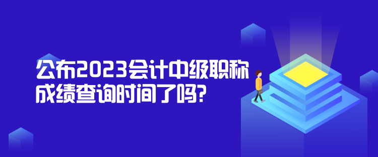 公布2023会计中级职称成绩查询时间了吗？