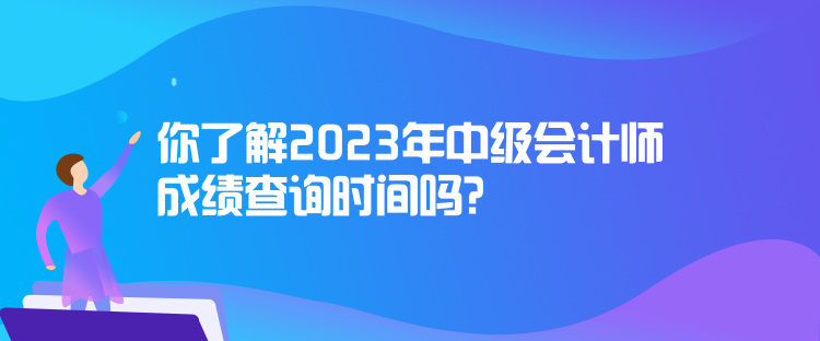 你了解2023年中级会计师成绩查询时间吗？