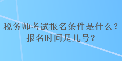 税务师考试报名条件是什么？报名时间是几号？
