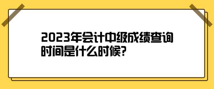 2023年会计中级成绩查询时间是什么时候？