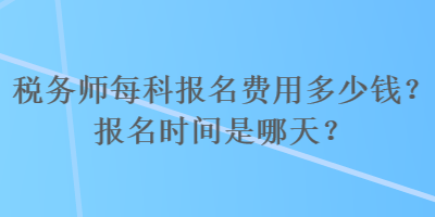 税务师每科报名费用多少钱？报名时间是哪天？