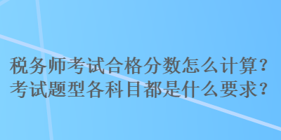 税务师考试合格分数怎么计算？考试题型各科目都是什么要求？