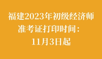 福建2023年初级经济师准考证打印时间:11月3日起 福建2023年初级经济师准考证打印时间:11月3日起