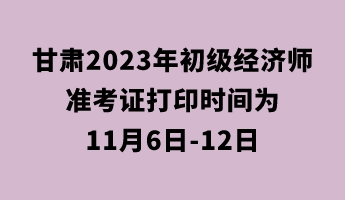 甘肃2023年初级经济师准考证打印时间为11月6日-12日 甘肃2023年初级经济师准考证打印时间为11月6日-12日