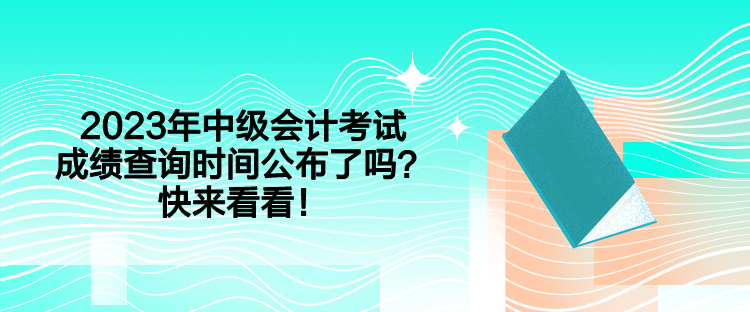 2023年中级会计考试成绩查询时间公布了吗？快来看看！