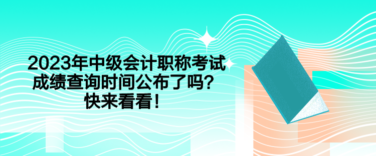 2023年中级会计职称考试成绩查询时间公布了吗？快来看看！