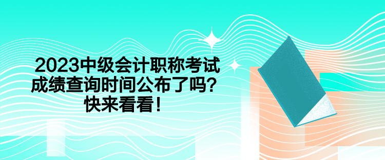 2023中级会计职称考试成绩查询时间公布了吗？快来看看！