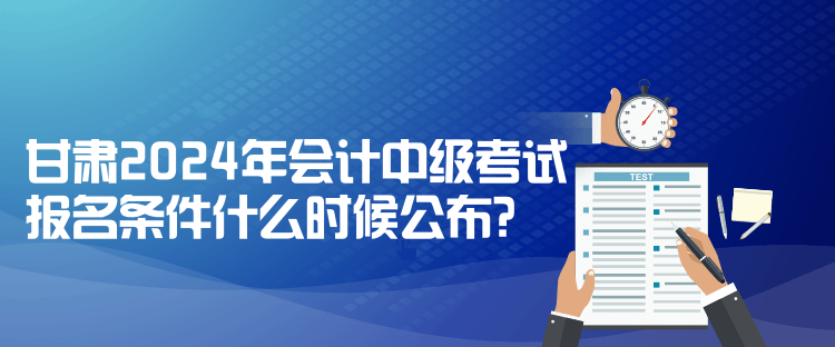 甘肃2024年会计中级考试报名条件什么时候公布？