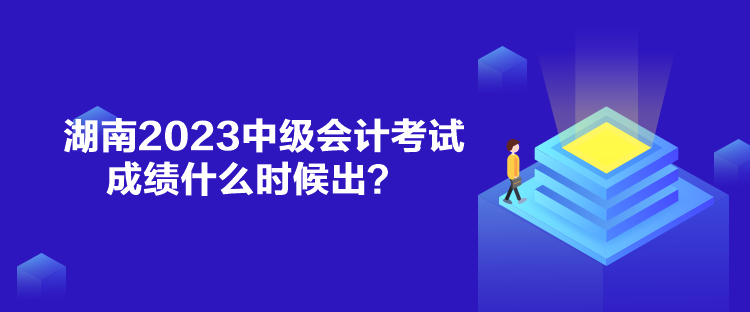 湖南2023中级会计考试成绩什么时候出？