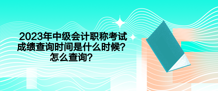 2023年中级会计职称考试成绩查询时间是什么时候？怎么查询？