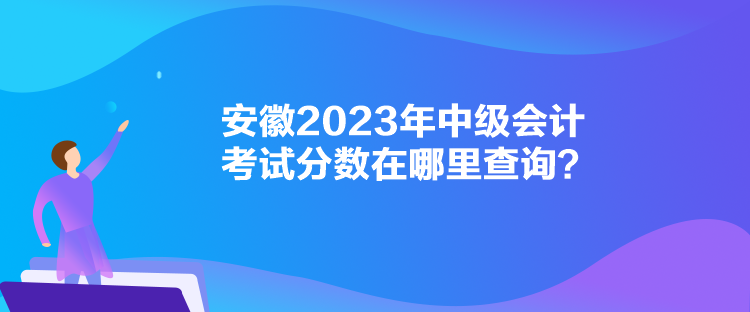 安徽2023年中级会计考试分数在哪里查询? 安徽2023年中级会计考试分数在哪里查询?