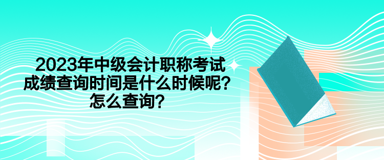 2023年中级会计职称考试成绩查询时间是什么时候呢？怎么查询？