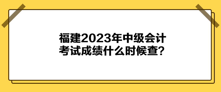 福建2023年中级会计考试成绩什么时候查？