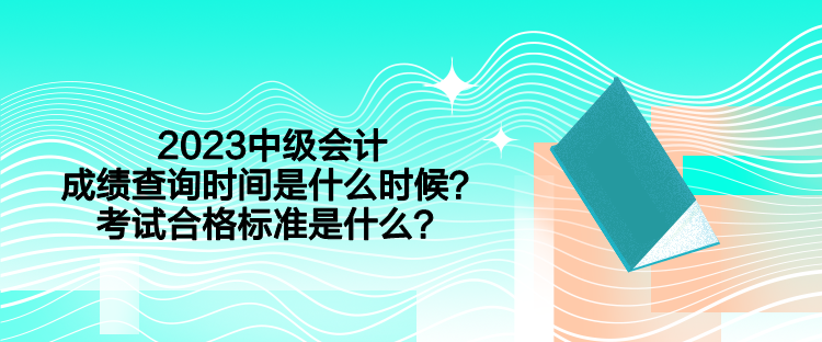 2023中级会计成绩查询时间是什么时候？考试合格标准是什么？
