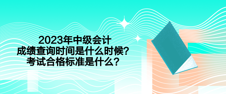 2023年中级会计考试成绩查询时间是什么时候？合格标准是什么？